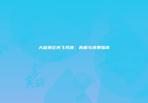 大益熟沱内飞风波：真相与消费指南