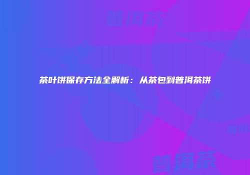茶叶饼保存方法全解析：从茶包到普洱茶饼