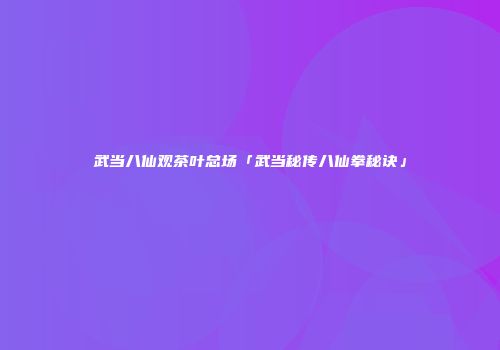 武当八仙观茶叶总场「武当秘传八仙拳秘诀」