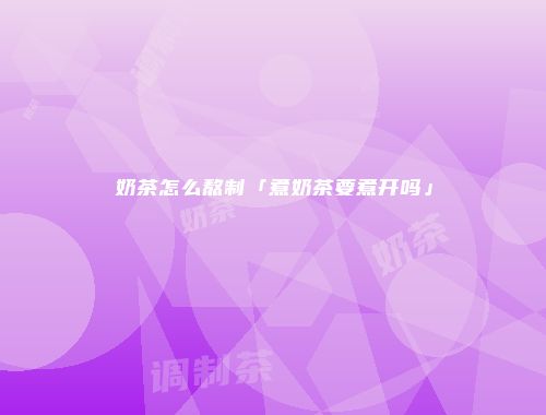 奶茶怎么熬制「煮奶茶要煮开吗」