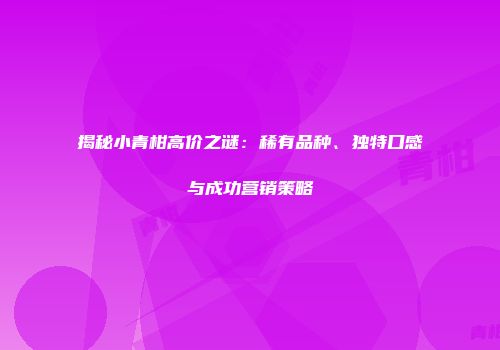 揭秘小青柑高价之谜：稀有品种、独特口感与成功营销策略