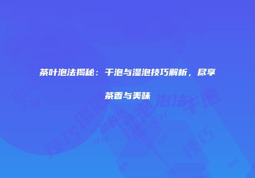 茶叶泡法揭秘：干泡与湿泡技巧解析，尽享茶香与美味