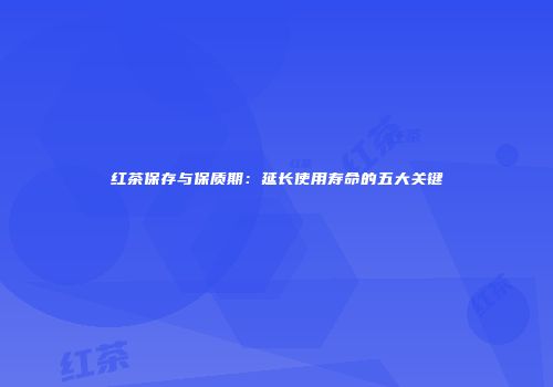 红茶保存与保质期：延长使用寿命的五大关键
