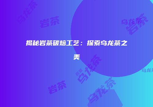揭秘岩茶碳焙工艺：探索乌龙茶之美