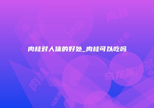 肉桂对人体的好处_肉桂可以吃吗