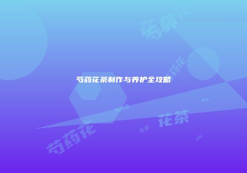 芍药花茶制作与养护全攻略