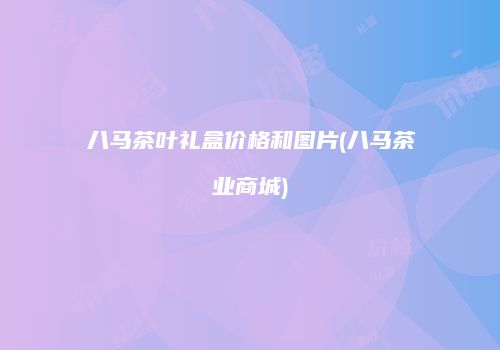 八马茶叶礼盒价格和图片(八马茶业商城)