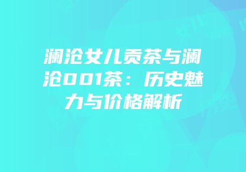 澜沧女儿贡茶与澜沧001茶：历史魅力与价格解析
