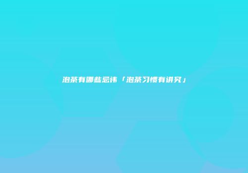 泡茶有哪些忌讳「泡茶习惯有讲究」