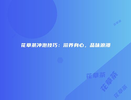 花草茶冲泡技巧：滋养身心，品味浪漫