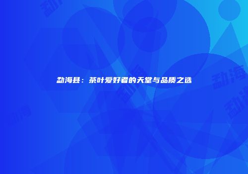 勐海县：茶叶爱好者的天堂与品质之选