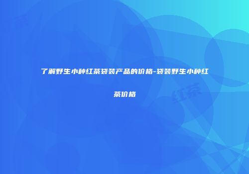 了解野生小种红茶袋装产品的价格-袋装野生小种红茶价格