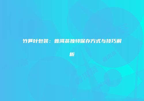 竹笋叶包装：普洱茶独特保存方式与技巧解析