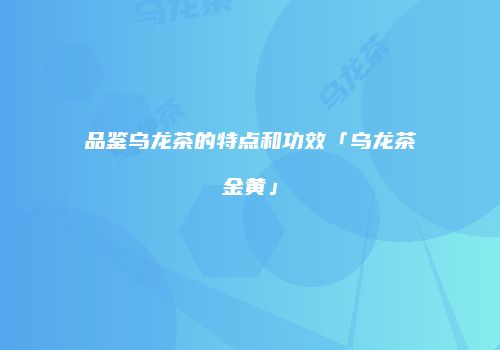 品鉴乌龙茶的特点和功效「乌龙茶金黄」