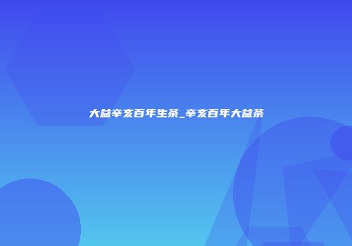 大益辛亥百年生茶_辛亥百年大益茶
