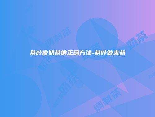 茶叶做奶茶的正确方法-茶叶做来茶