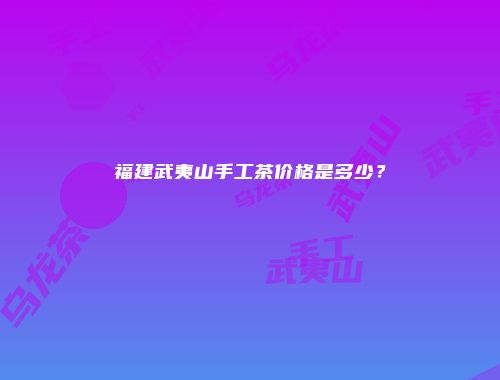 福建武夷山手工茶价格是多少？
