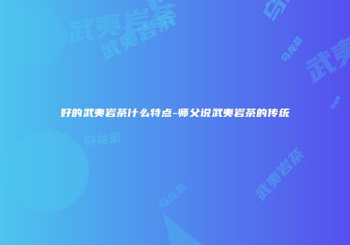 好的武夷岩茶什么特点-师父说武夷岩茶的传统