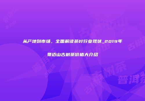 从产地到市场，全面解读茶叶行业现状_2019年景迈山古树茶价格大介绍