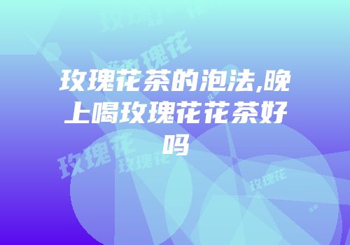 玫瑰花茶的泡法,晚上喝玫瑰花花茶好吗