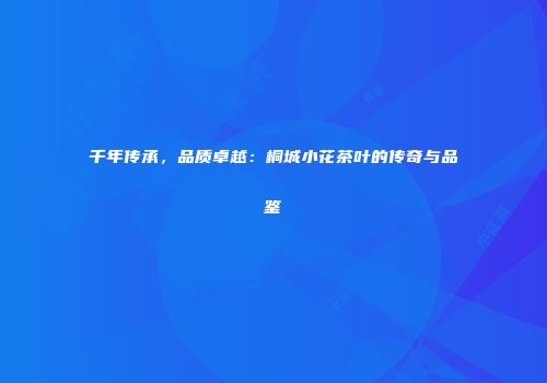 千年传承，品质卓越：桐城小花茶叶的传奇与品鉴