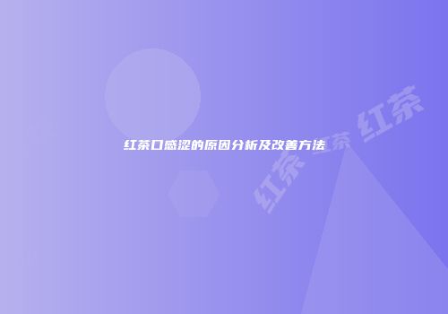 红茶口感涩的原因分析及改善方法