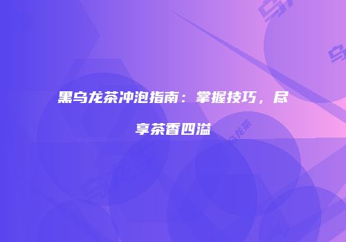 黑乌龙茶冲泡指南：掌握技巧，尽享茶香四溢