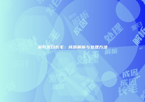茶叶发白长毛：成因解析与处理方法