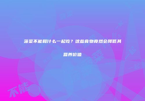 菠菜不能和什么一起吃？这些食物竟然会降低其营养价值