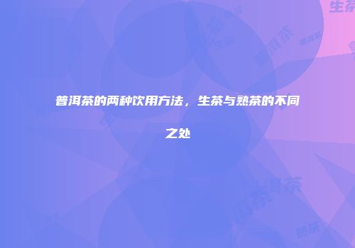 普洱茶的两种饮用方法，生茶与熟茶的不同之处