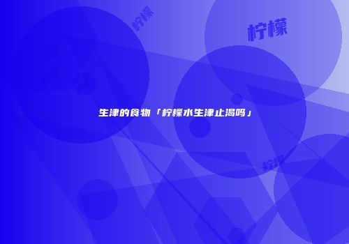 生津的食物「柠檬水生津止渴吗」