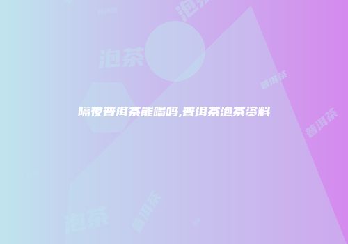 隔夜普洱茶能喝吗,普洱茶泡茶资料