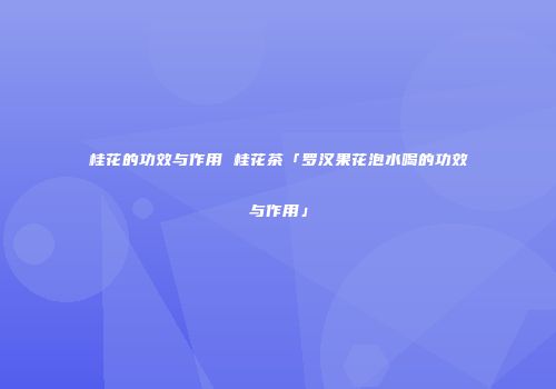 桂花的功效与作用 桂花茶「罗汉果花泡水喝的功效与作用」