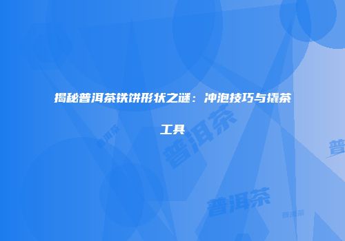 揭秘普洱茶铁饼形状之谜：冲泡技巧与撬茶工具