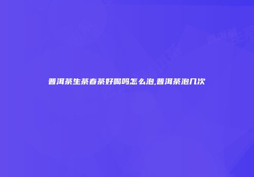 普洱茶生茶春茶好喝吗怎么泡,普洱茶泡几次