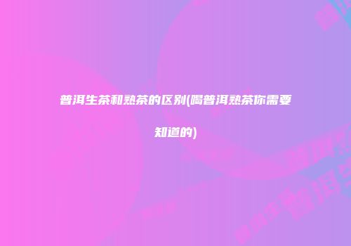 普洱生茶和熟茶的区别(喝普洱熟茶你需要知道的)