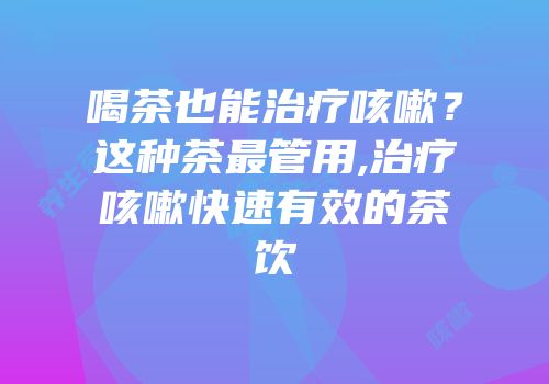喝茶也能治疗咳嗽？这种茶最管用,治疗咳嗽快速有效的茶饮