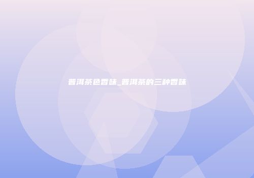 普洱茶色香味_普洱茶的三种香味