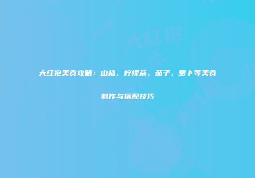 大红袍美食攻略：山楂、柠檬茶、茄子、萝卜等美食制作与搭配技巧