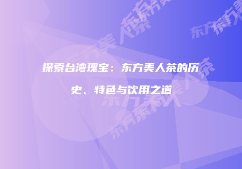 探索台湾瑰宝：东方美人茶的历史、特色与饮用之道