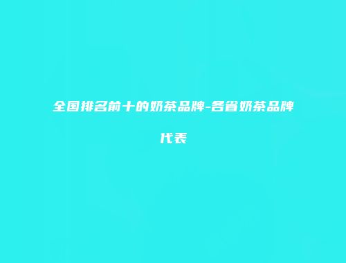 全国排名前十的奶茶品牌-各省奶茶品牌代表