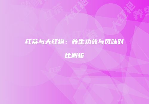 红茶与大红袍：养生功效与风味对比解析