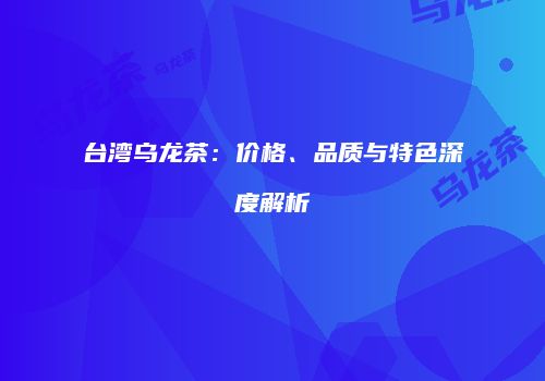 台湾乌龙茶：价格、品质与特色深度解析