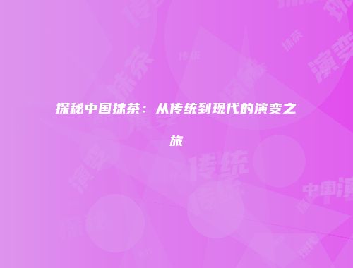 探秘中国抹茶：从传统到现代的演变之旅
