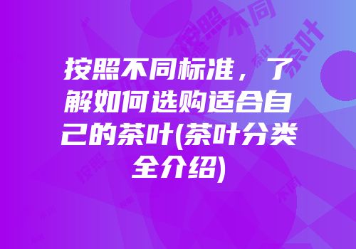 按照不同标准，了解如何选购适合自己的茶叶(茶叶分类全介绍)