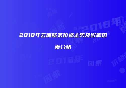 2018年云南新茶价格走势及影响因素分析