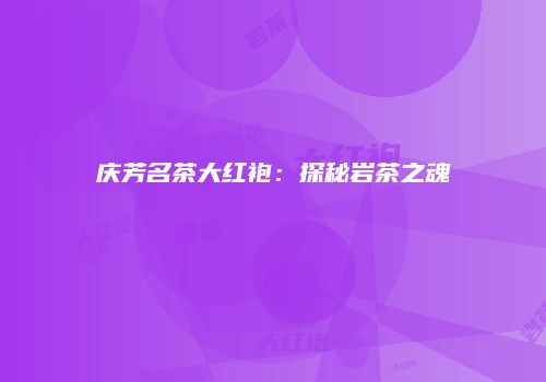 庆芳名茶大红袍：探秘岩茶之魂