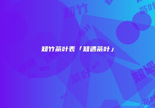 知竹茶叶表「知遇茶叶」