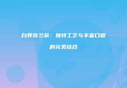 白芽奇兰茶：独特工艺与丰富口感的完美结合