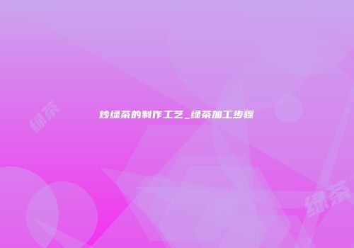 炒绿茶的制作工艺_绿茶加工步骤
